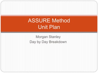 ASSURE Method 
Unit Plan 
Morgan Stanley 
Day by Day Breakdown 
 