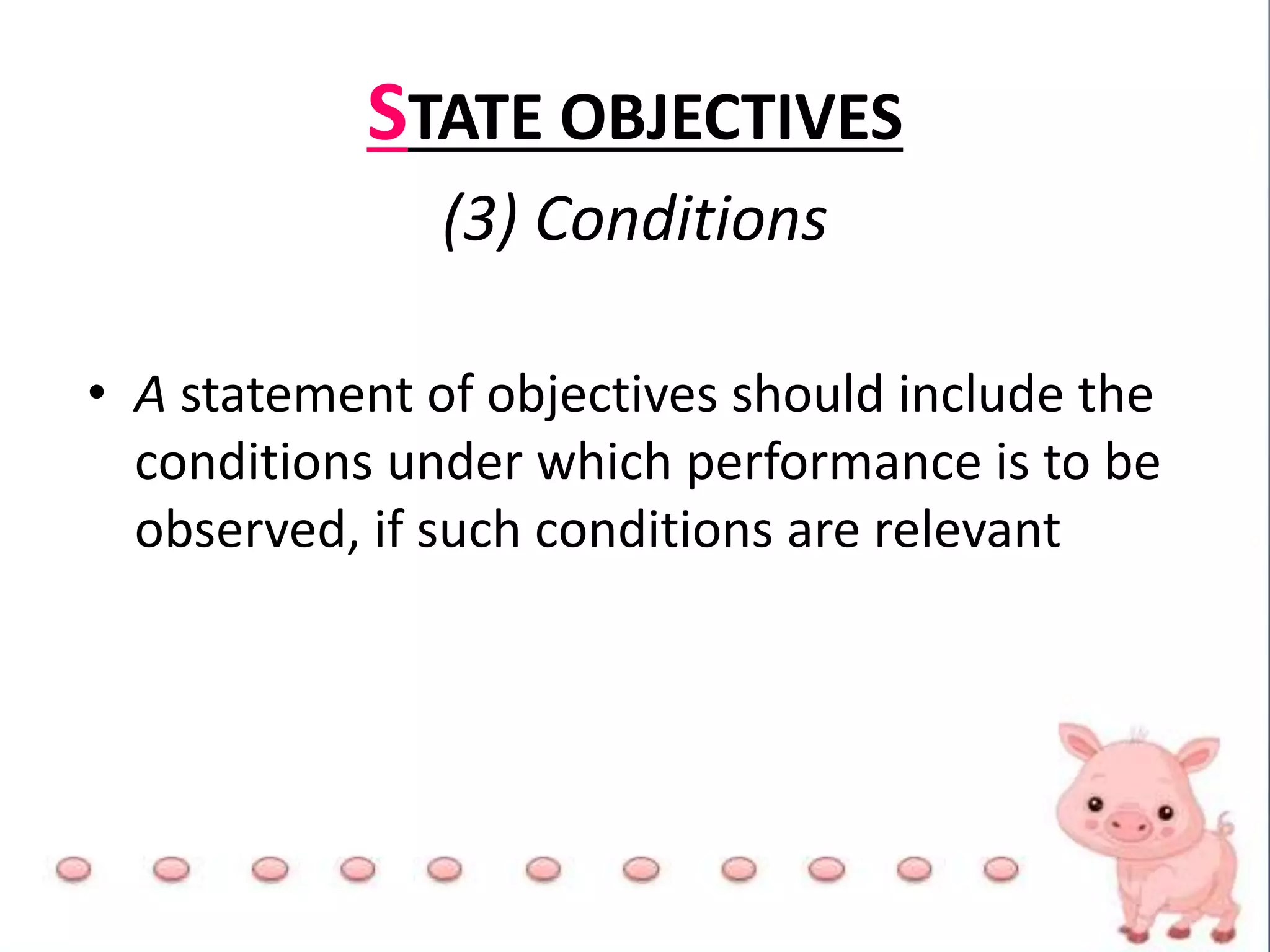 STATE OBJECTIVES
(3) Conditions
• A statement of objectives should include the
conditions under which performance is to be
observed, if such conditions are relevant
 