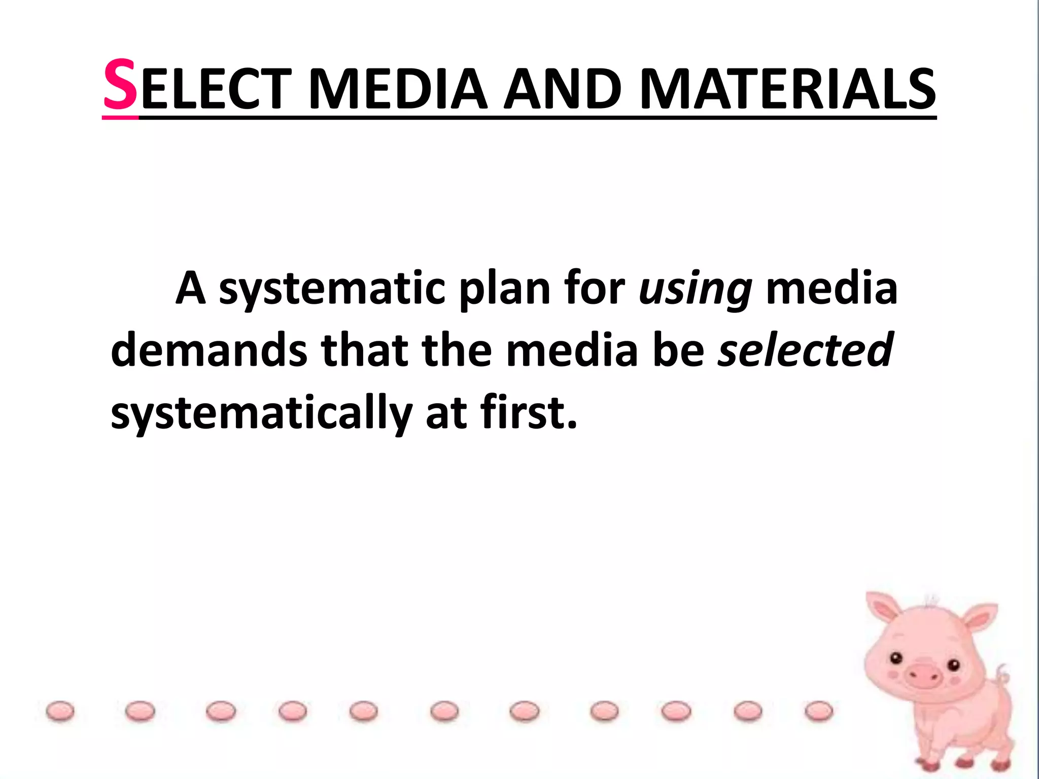 SELECT MEDIA AND MATERIALS
A systematic plan for using media
demands that the media be selected
systematically at first.
 