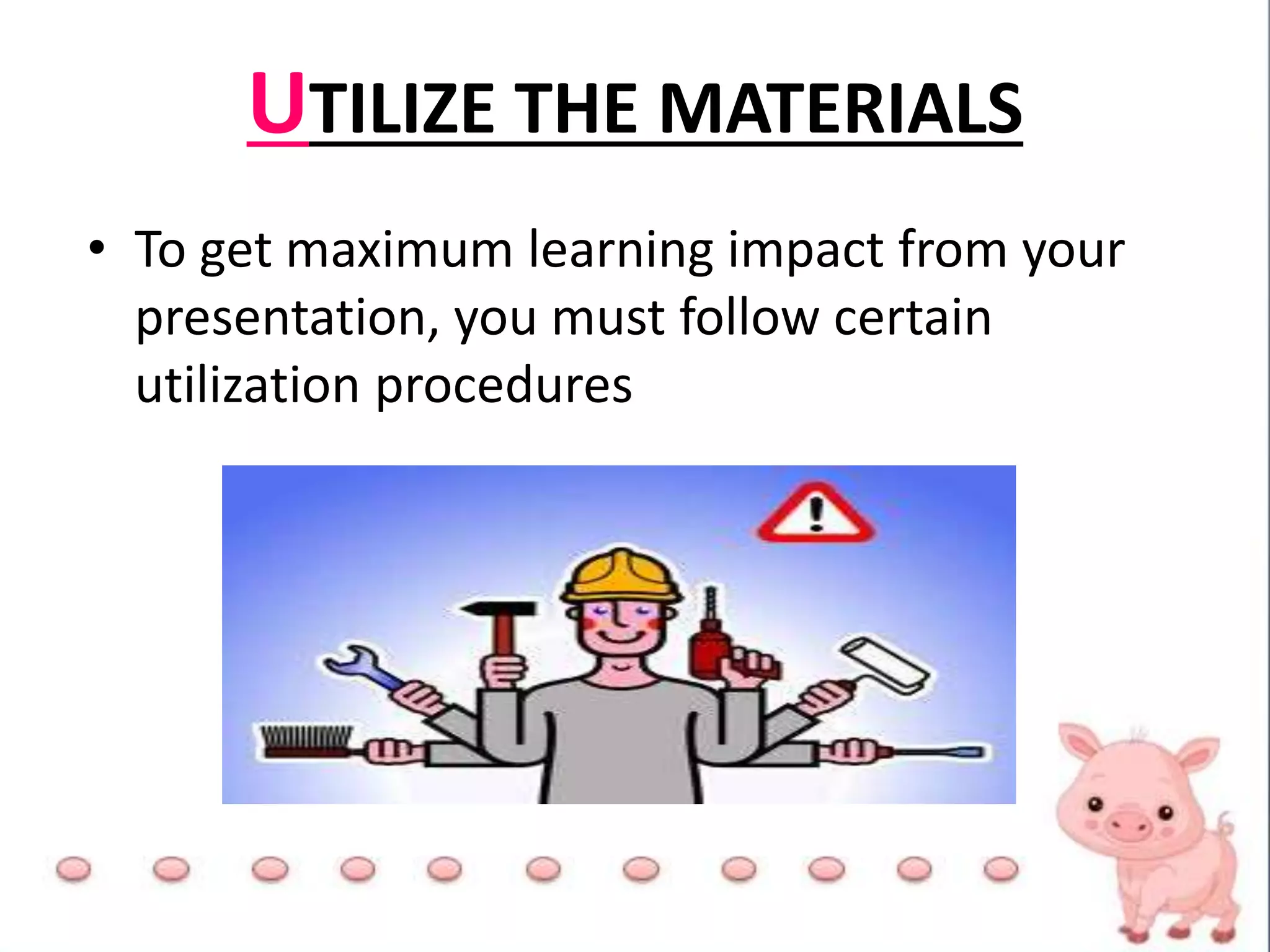 UTILIZE THE MATERIALS
• To get maximum learning impact from your
presentation, you must follow certain
utilization procedures
 