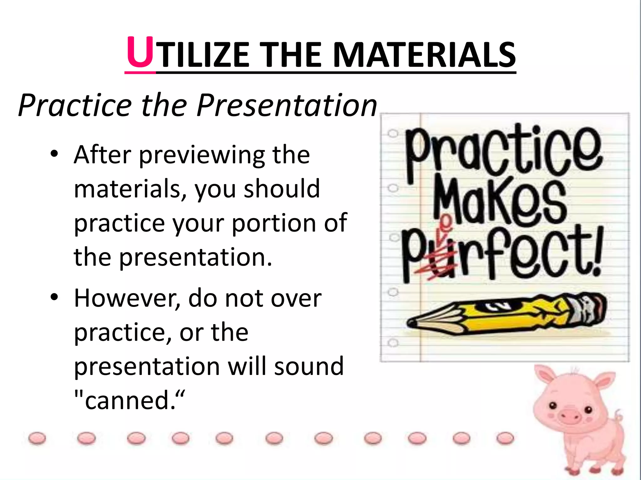 UTILIZE THE MATERIALS
Practice the Presentation
• After previewing the
materials, you should
practice your portion of
the presentation.
• However, do not over
practice, or the
presentation will sound
"canned.“
 