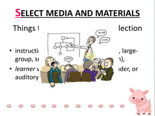 SELECT MEDIA AND MATERIALS
Things to consider in media selection
models:
• instructional situation or setting (e.g., large-
group, small-group, or self-instruction),
• learner variables (e.g., reader, nonreader, or
auditory preference)
 