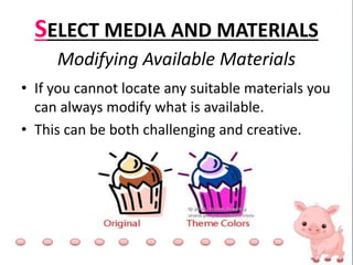 SELECT MEDIA AND MATERIALS
Modifying Available Materials
• If you cannot locate any suitable materials you
can always modify what is available.
• This can be both challenging and creative.
 