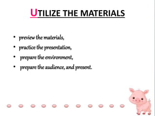 UTILIZE THE MATERIALS
• previewthe materials,
• practice the presentation,
• prepare the environment,
• prepare the audience, and present.
 