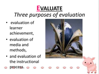 EVALUATE
Three purposes of evaluation
• evaluation of
learner
achievement,
• evaluation of
media and
methods,
• and evaluation of
the instructional
process.
 
