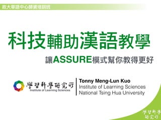 科技輔助漢語教學
ASSURE
Institute Of Learning Sciences
InstituteOf
Institute of Learning Sciences
Tonny Meng-Lun Kuo
Institute of Learning Sciences
National Tsing Hua University
 