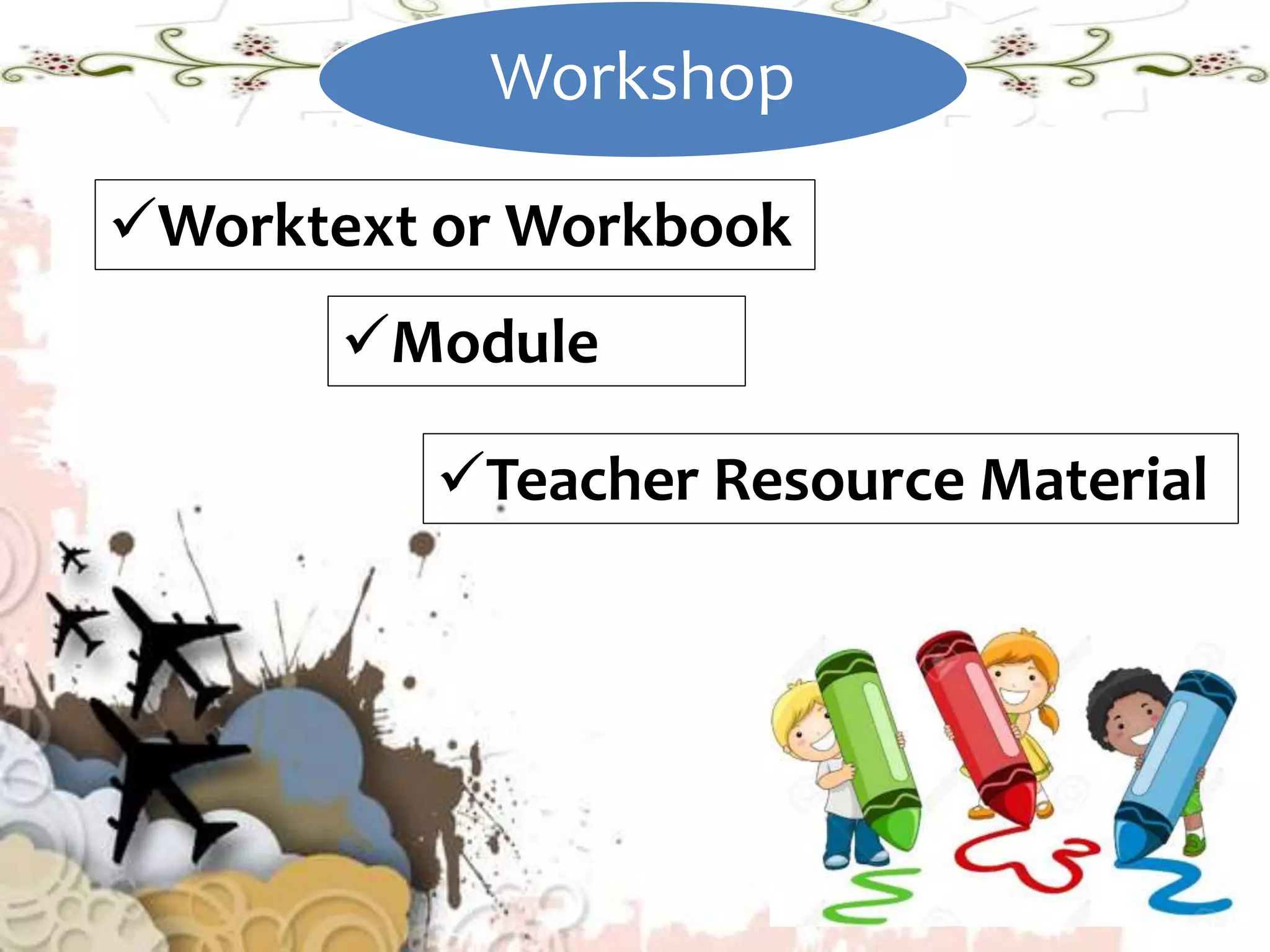 Workshop
Worktext or Workbook
Module
Teacher Resource Material
 