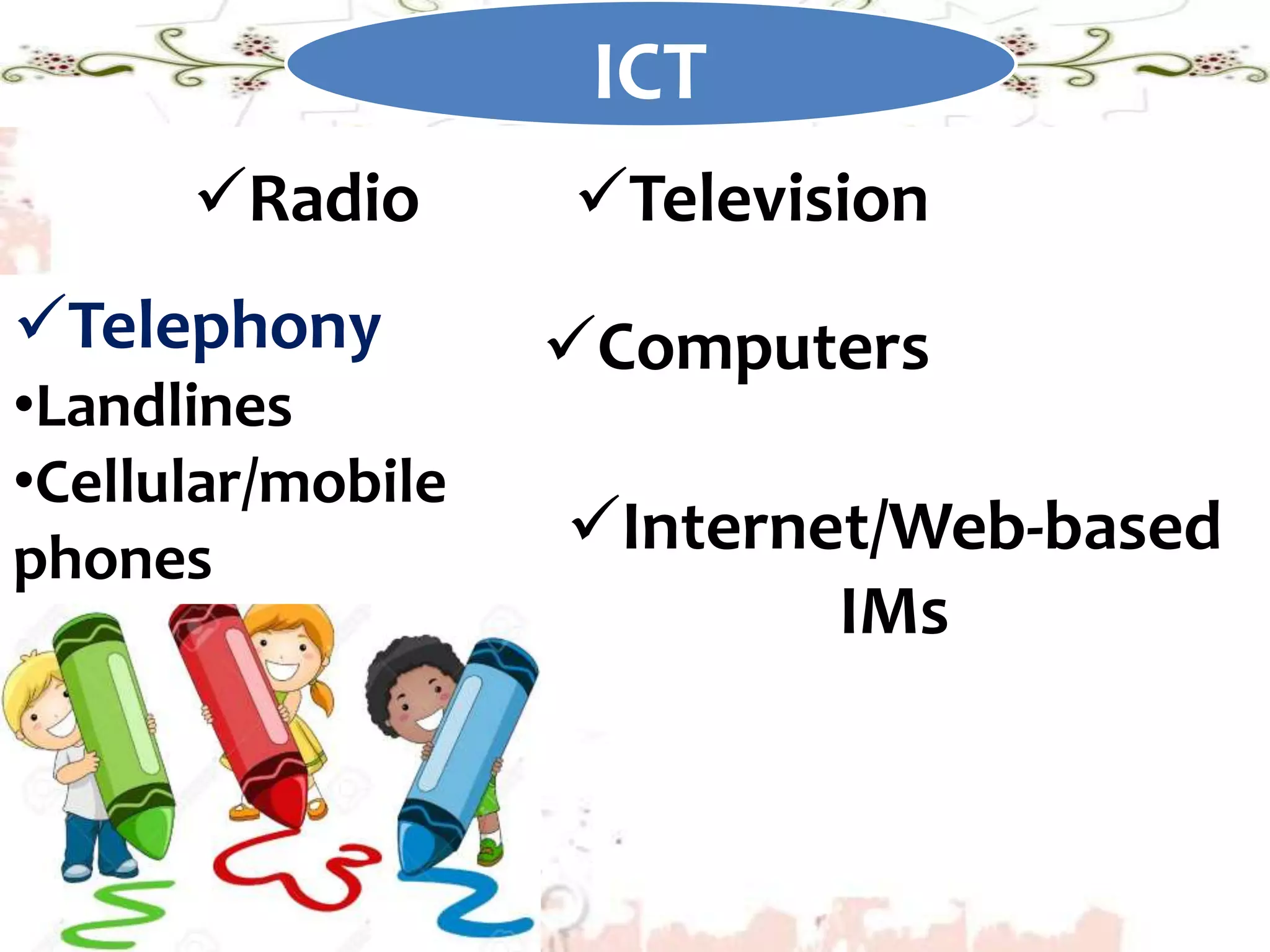 ICT
Radio Television
Telephony
•Landlines
•Cellular/mobile
phones
Computers
Internet/Web-based
IMs
 