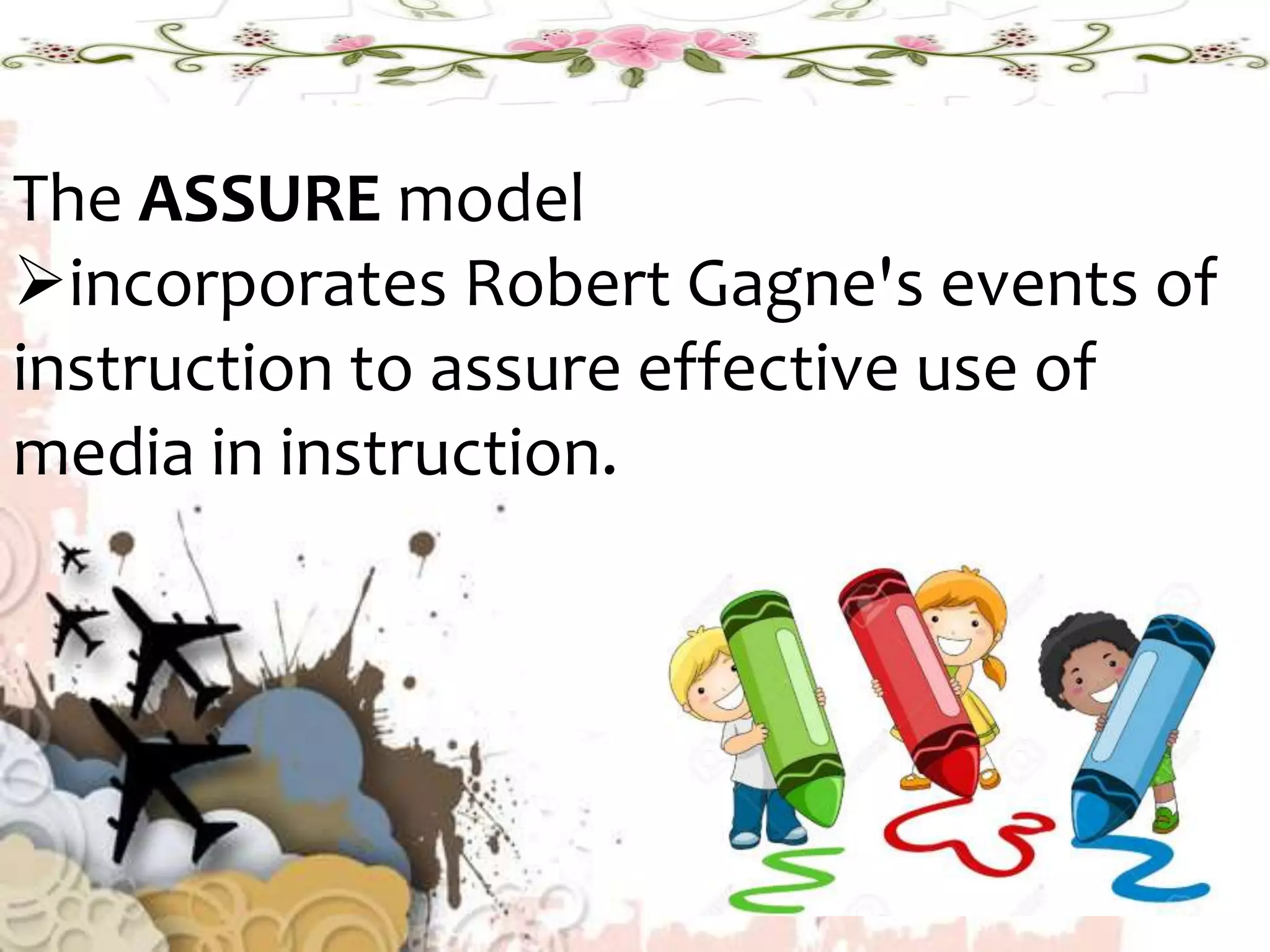The ASSURE model
incorporates Robert Gagne's events of
instruction to assure effective use of
media in instruction.
 