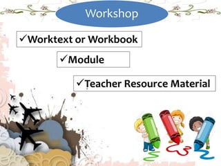 Workshop
Worktext or Workbook
Module
Teacher Resource Material
 