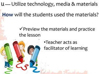U — Utilize technology, media & materials
How will the students used the materials?
Preview the materials and practice
the lesson
•Teacher acts as
facilitator of learning
 