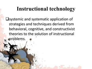 Instructional technology
systemic and systematic application of
strategies and techniques derived from
behavioral, cognitive, and constructivist
theories to the solution of instructional
problems.
3/8/2020
 