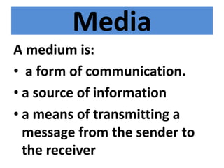 Media
A medium is:
• a form of communication.
• a source of information
• a means of transmitting a
message from the sender to
the receiver
 