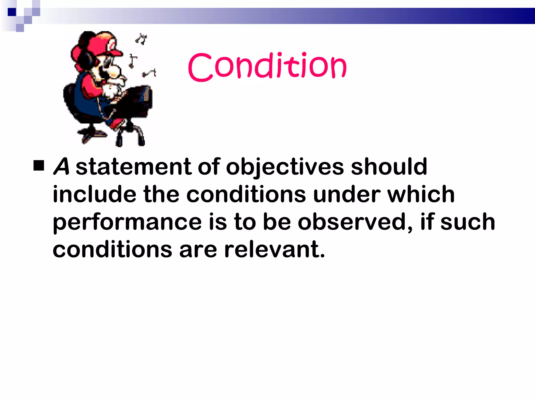 Condition A  statement of objectives should include the conditions under which performance is to be observed, if such conditions are relevant. 