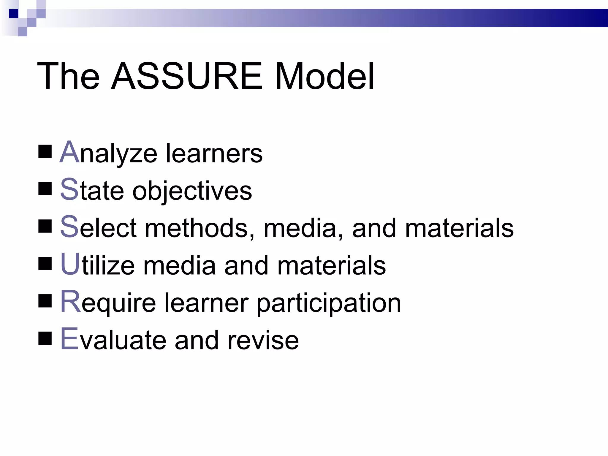 The ASSURE Model A nalyze learners S tate objectives S elect methods, media, and materials U tilize media and materials R equire learner participation E valuate and revise 