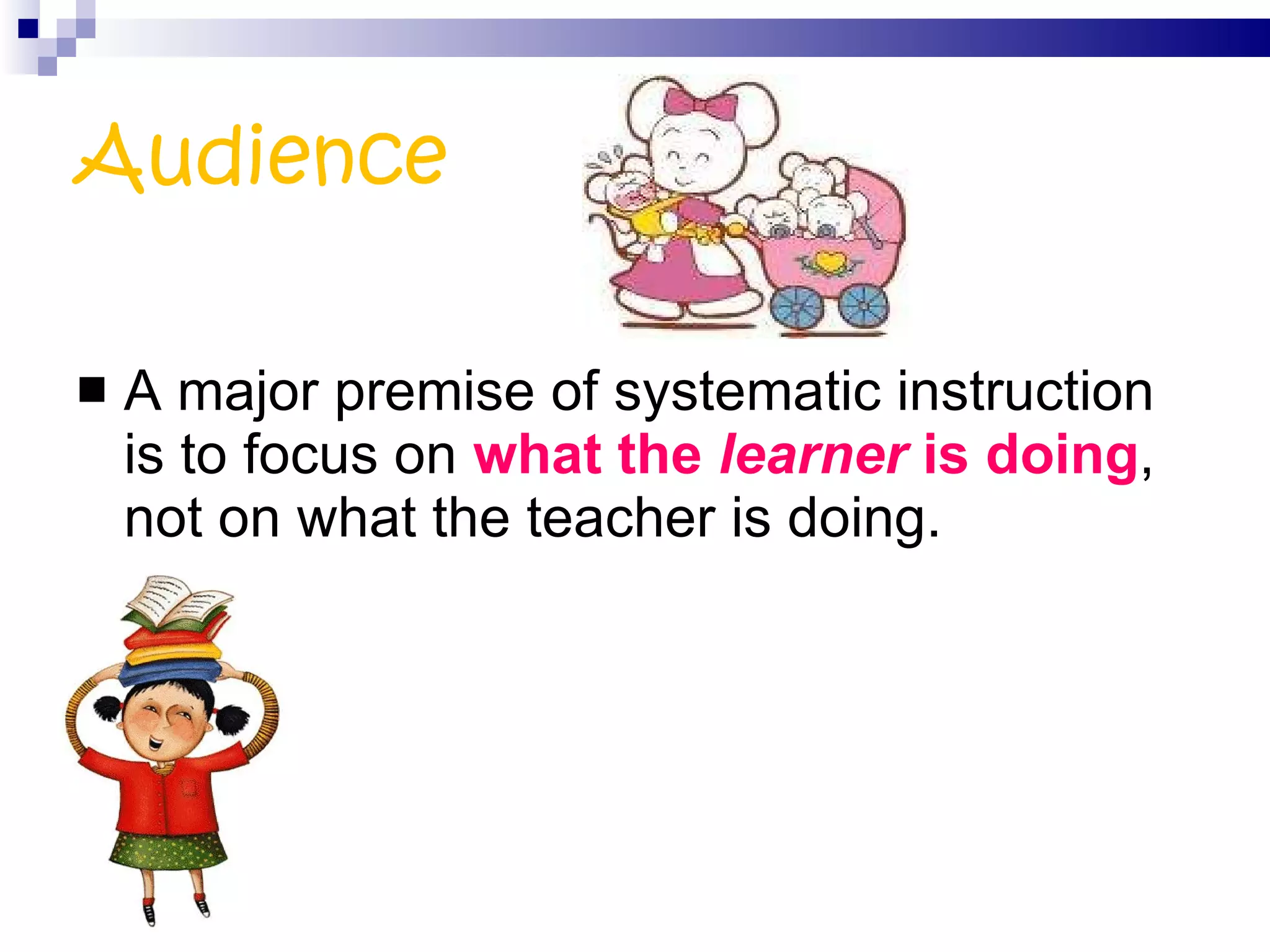 Audience A major premise of systematic instruction is to focus on  what the   learner  is doing , not on what the teacher is doing. 