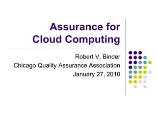 Assurance for
      Cloud Computing
                      Robert V. Binder
Chicago Quality Assurance Association
                     January 27, 2010
 