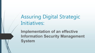 Assuring Digital Strategic
Initiatives:
Implementation of an effective
Information Security Management
System
 