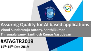 #ATAGTR2019
Assuring Quality for AI based applications
Vinod Sundararaju Antony, Senthilkumar
Thirumalaisamy, Santhosh Kumar Vasudevan
14th 15th Dec 2019
 