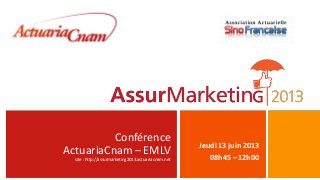 Conférence
ActuariaCnam – EMLV
site : http://assurmarketing2013.actuariacnam.net
Jeudi 13 juin 2013
08h45 – 12h00
 