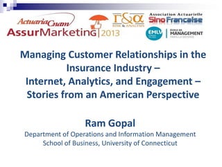 Managing Customer Relationships in the
Insurance Industry –
Internet, Analytics, and Engagement –
Stories from an American Perspective
Ram Gopal
Department of Operations and Information Management
School of Business, University of Connecticut
 