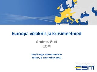 Euroopa võlakriis ja kriisimeetmed
            Andres Sutt
               ESM

         Eesti Panga avatud seminar
         Tallinn, 8. november, 2012
 