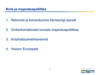 Kriis ja majanduspoliitika


1. Reformid ja kohandumine liikmesriigi tasndil

2. Ümberkorraldused euroala majanduspoliitikas

3. Kriisihaldusmehhanismid

4. Visioon Euroopast




                             3
 