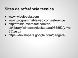 Sites de referência técnica
● www.widgipedia.com
● www.programmableweb.com/reference
● http://msdn.microsoft.com/en-
  us/library/windows/desktop/aa965853(v=vs.
  85).aspx
● https://developers.google.com/gadgets/
 