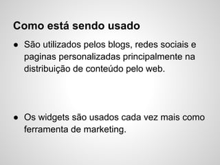 Como está sendo usado
● São utilizados pelos blogs, redes sociais e
  paginas personalizadas principalmente na
  distribuição de conteúdo pelo web.




● Os widgets são usados cada vez mais como
  ferramenta de marketing.
 