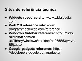 Sites de referência técnica
● Widgets resource site: www.widgipedia.
  com
● Web 2.0 reference site: www.
  programmableweb.com/reference
● Windows Sidebar reference: http://msdn.
  microsoft.com/en-
  us/library/windows/desktop/aa965853(v=vs.
  85).aspx
● Google gadgets reference: https:
  //developers.google.com/gadgets/
 