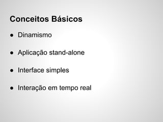Conceitos Básicos
● Dinamismo

● Aplicação stand-alone

● Interface simples

● Interação em tempo real
 