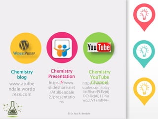 follow
Chemistry
blog
www.atulbe
ndale.wordp
ress.com
Chemistry
Presentation
shttps://www.
slideshare.net
/AtulBendale
2/presentatio
ns
Chemistry
YouTube
Channelhttps://www.yo
utube.com/play
list?list=PLEzjdj
OCsRvJAiJ1Elhu
wq_LV1eInfN4-
© Dr. Atul R. Bendale
 