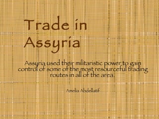 Trade in Assyria Assyria used their militaristic power to gain control of some of the most resourceful trading routes in all of the area.   Amelia Abdellatif 