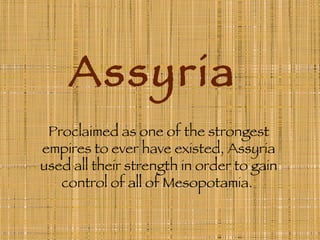 Assyria Proclaimed as one of the strongest empires to ever have existed, Assyria used all their strength in order to gain control of all of Mesopotamia.  