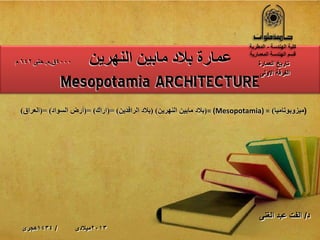 2013‫مٌالدى‬/1434‫هجرى‬
ٓ٠‫إٌٙش‬ ٓ١‫ِات‬ ‫تالد‬ ‫ػّاسج‬4000‫ق‬.َ.ٝ‫ؼر‬642َ
Mesopotamia ARCHITECTURE
‫العمارة‬ ‫تارٌخ‬
‫الفرقة‬‫االولى‬
‫الهندسة‬ ‫كلٌة‬-‫المطرٌة‬
‫المعمارٌة‬ ‫الهندسة‬ ‫قسم‬
‫د‬/‫الغنى‬ ‫عبد‬ ‫الفت‬
(‫ِ١ضٚتٛذاِ١ا‬)= (Mesopotamia) =(ٓ٠‫إٌٙش‬ ٓ١‫ِات‬ ‫تالد‬( )ٓ٠‫اٌشافذ‬ ‫تالد‬(= )‫اسان‬(= )‫اٌسٛاد‬ ‫أسض‬(= )‫اٌؼشاق‬)
09/06/1434 1
 