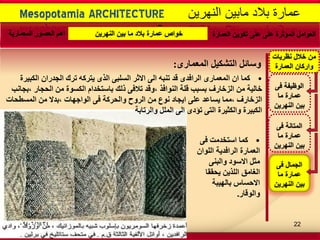 -
Mesopotamia ARCHITECTURE ‫النهرٌن‬ ‫مابٌن‬ ‫بالد‬ ‫عمارة‬
‫العمارة‬ ‫تكوٌن‬ ‫على‬ ‫على‬ ‫المؤثرة‬ ‫العوامل‬‫النهرٌن‬ ‫بٌن‬ ‫ما‬ ‫بالد‬ ‫عمارة‬ ‫خواص‬‫المعمارٌة‬ ‫العصور‬ ‫اهم‬
‫فى‬ ‫المتانة‬
‫ما‬ ‫عمارة‬
‫النهرٌن‬ ‫بٌن‬
‫فى‬ ‫الوظٌفة‬
‫ما‬ ‫عمارة‬
‫النهرٌن‬ ‫بٌن‬
‫فى‬ ‫الجمال‬
‫ما‬ ‫عمارة‬
‫النهرٌن‬ ‫بٌن‬
‫نظرٌات‬ ‫خالل‬ ‫من‬
‫العمارة‬ ‫واركان‬
•ٝ‫ف‬ ‫اسرخذِد‬ ‫وّا‬
ْ‫اٌٍٛا‬ ‫اٌشافذ٠ح‬ ‫اٌؼّاسج‬
ٕٝ‫ٚاٌث‬ ‫االسٛد‬ ً‫ِص‬
‫٠ؽمما‬ ٓ٠‫اٌٍز‬ ‫اٌغاِك‬
‫تاٌٙ١ثح‬ ‫االؼساط‬
‫ٚاٌٛلاس‬.
ٜ‫اٌّؼّاس‬ ً١‫اٌرشى‬ ً‫ٚسائ‬:
•‫اٌىث١شج‬ ْ‫اٌعذسا‬ ‫ذشن‬ ٗ‫٠رشو‬ ٜ‫اٌز‬ ٝ‫اٌسٍث‬ ‫االشش‬ ٌٝ‫ا‬ ٗ‫ذٕث‬ ‫لذ‬ ٜ‫اٌشافذ‬ ٜ‫اٌّؼّاس‬ ْ‫ا‬ ‫وّا‬
‫،تعأة‬ ‫اٌؽعاس‬ ِٓ ‫اٌىسٛج‬ َ‫تاسرخذا‬ ‫رٌه‬ ٝ‫ذالف‬ ‫،ٚلذ‬ ‫إٌٛافز‬ ‫لٍح‬ ‫تسثة‬ ‫اٌضخاسف‬ ِٓ ‫خاٌ١ح‬
‫اٌّسطؽاخ‬ ِٓ ‫،تذال‬ ‫اٌٛاظٙاخ‬ ٝ‫ف‬ ‫ٚاٌؽشوح‬ ‫اٌشٚغ‬ ِٓ ‫ٔٛع‬ ‫ا٠عاد‬ ٍٝ‫ػ‬ ‫٠ساػذ‬ ‫،ِّا‬ ‫اٌضخاسف‬
‫ٚاٌشذاتح‬ ًٌٍّ‫ا‬ ٌٝ‫ا‬ ٜ‫ذؤد‬ ٝ‫اٌر‬ ‫ٚاٌىص١شج‬ ‫اٌىث١شج‬
09/06/1434 22
 