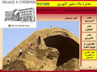 -
Mesopotamia ARCHITECTURE ‫النهرٌن‬ ‫مابٌن‬ ‫بالد‬ ‫عمارة‬
‫عصر‬
‫االشورٌٌن‬
‫عصر‬
‫البابلٌون‬
‫أو‬ ‫الكلدانٌون‬
‫الثانٌة‬ ‫البابلٌة‬
‫عصر‬
‫السومرٌٌن‬
‫ستٌسفون‬ ‫قصر‬
‫الفارسى‬ ‫العصر‬
‫او‬ ‫العجمى‬ ‫او‬
‫الساسانى‬
‫العمارة‬ ‫تكوٌن‬ ‫على‬ ‫على‬ ‫المؤثرة‬ ‫العوامل‬‫النهرٌن‬ ‫بٌن‬ ‫ما‬ ‫بالد‬ ‫عمارة‬ ‫خواص‬‫المعمارٌة‬ ‫العصور‬ ‫اهم‬
09/06/1434 60
 