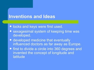 Inventions and Ideas locks and keys were first used. sexagesimal system of keeping time was developed.  developed medicine that eventually influenced doctors as far away as Europe. first to divide a circle into 360 degrees and invented the concept of longitude and latitude 