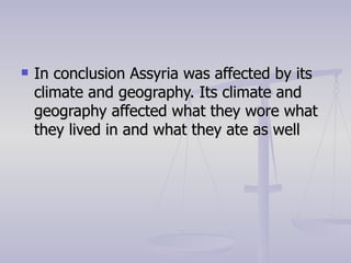In conclusion Assyria was affected by its climate and geography. Its climate and geography affected what they wore what they lived in and what they ate as well 