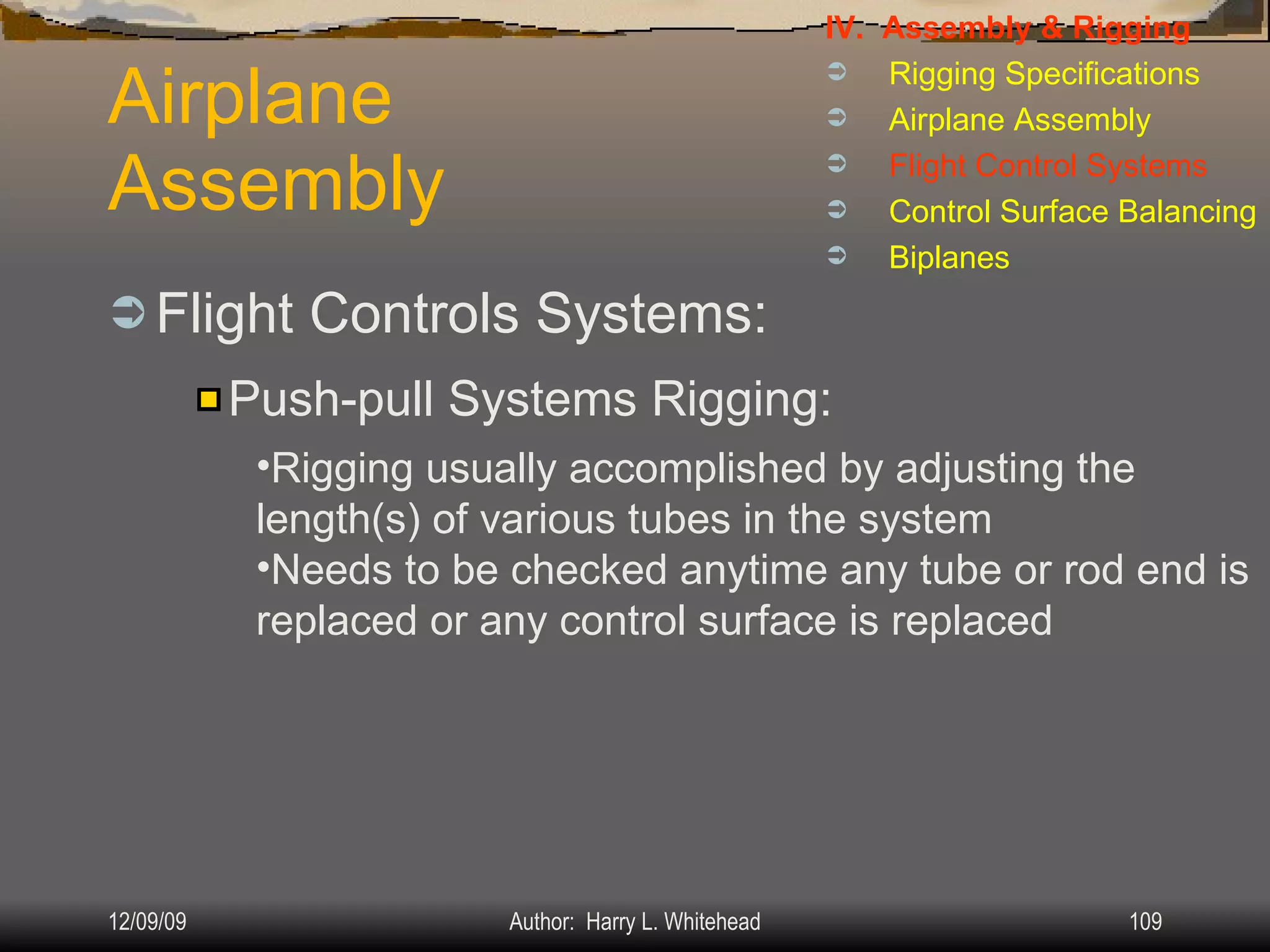 Airplane Assembly Flight Controls Systems: IV.  Assembly & Rigging Rigging Specifications Airplane Assembly Flight Control Systems Control Surface Balancing Biplanes Push-pull Systems Rigging: Rigging usually accomplished by adjusting the length(s) of various tubes in the system Needs to be checked anytime any tube or rod end is replaced or any control surface is replaced 