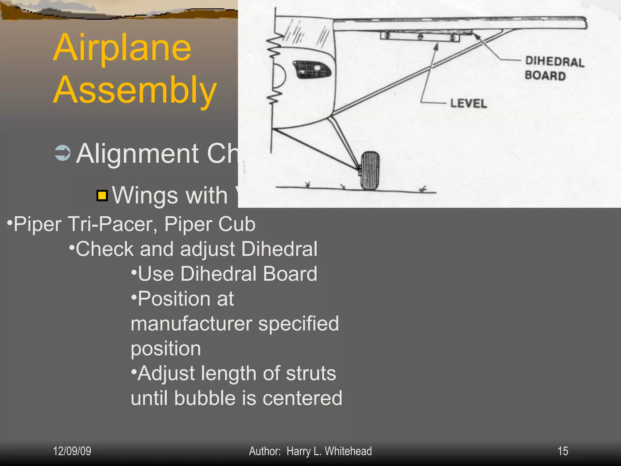 Airplane Assembly Alignment Check: IV.  Assembly & Rigging Rigging Specifications Airplane Assembly Flight Control Systems Control Surface Balancing Biplanes Wings with V-struts: Piper Tri-Pacer, Piper Cub Check and adjust Dihedral Use Dihedral Board Position at manufacturer specified position Adjust length of struts until bubble is centered 