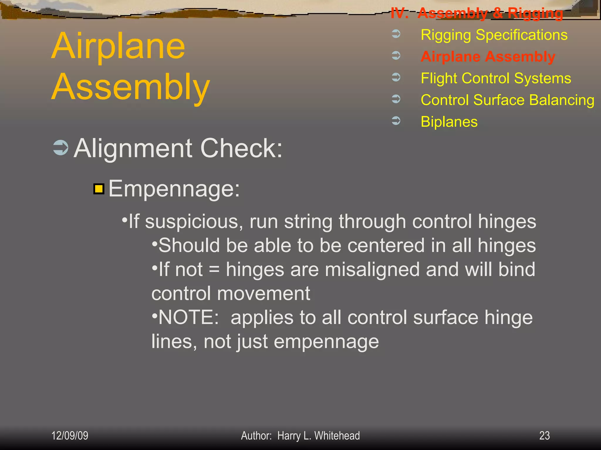 Airplane Assembly Alignment Check: IV.  Assembly & Rigging Rigging Specifications Airplane Assembly Flight Control Systems Control Surface Balancing Biplanes Empennage: If suspicious, run string through control hinges Should be able to be centered in all hinges If not = hinges are misaligned and will bind control movement NOTE:  applies to all control surface hinge lines, not just empennage 