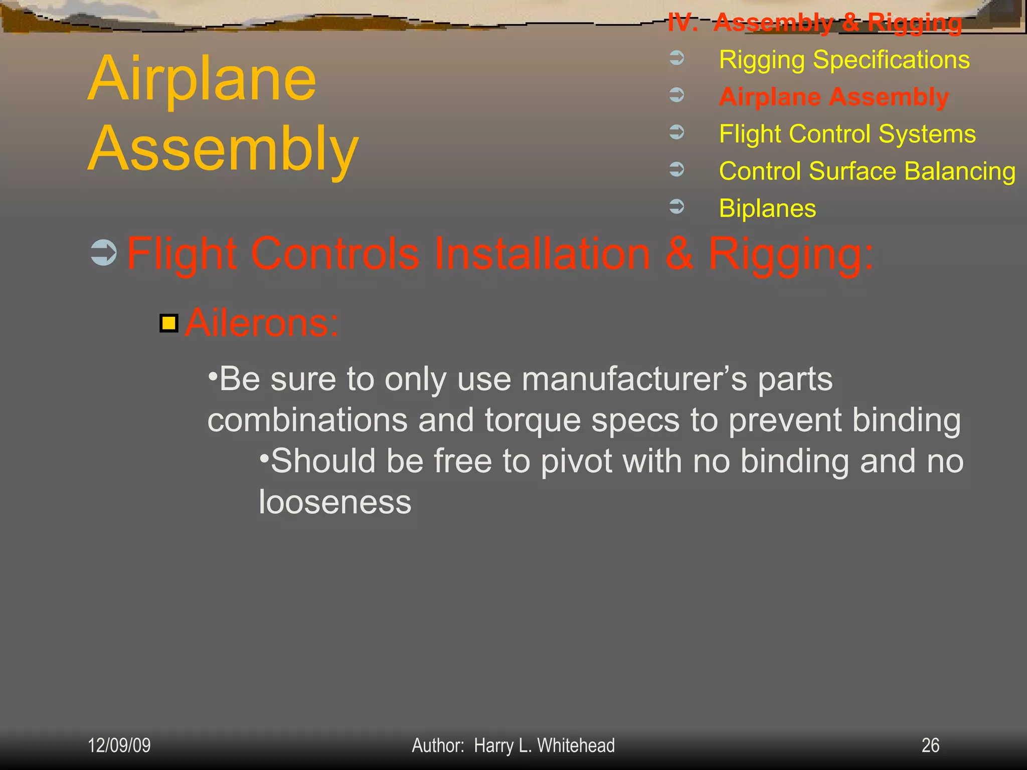 Airplane Assembly Flight Controls Installation & Rigging: IV.  Assembly & Rigging Rigging Specifications Airplane Assembly Flight Control Systems Control Surface Balancing Biplanes Ailerons: Be sure to only use manufacturer’s parts combinations and torque specs to prevent binding Should be free to pivot with no binding and no looseness 