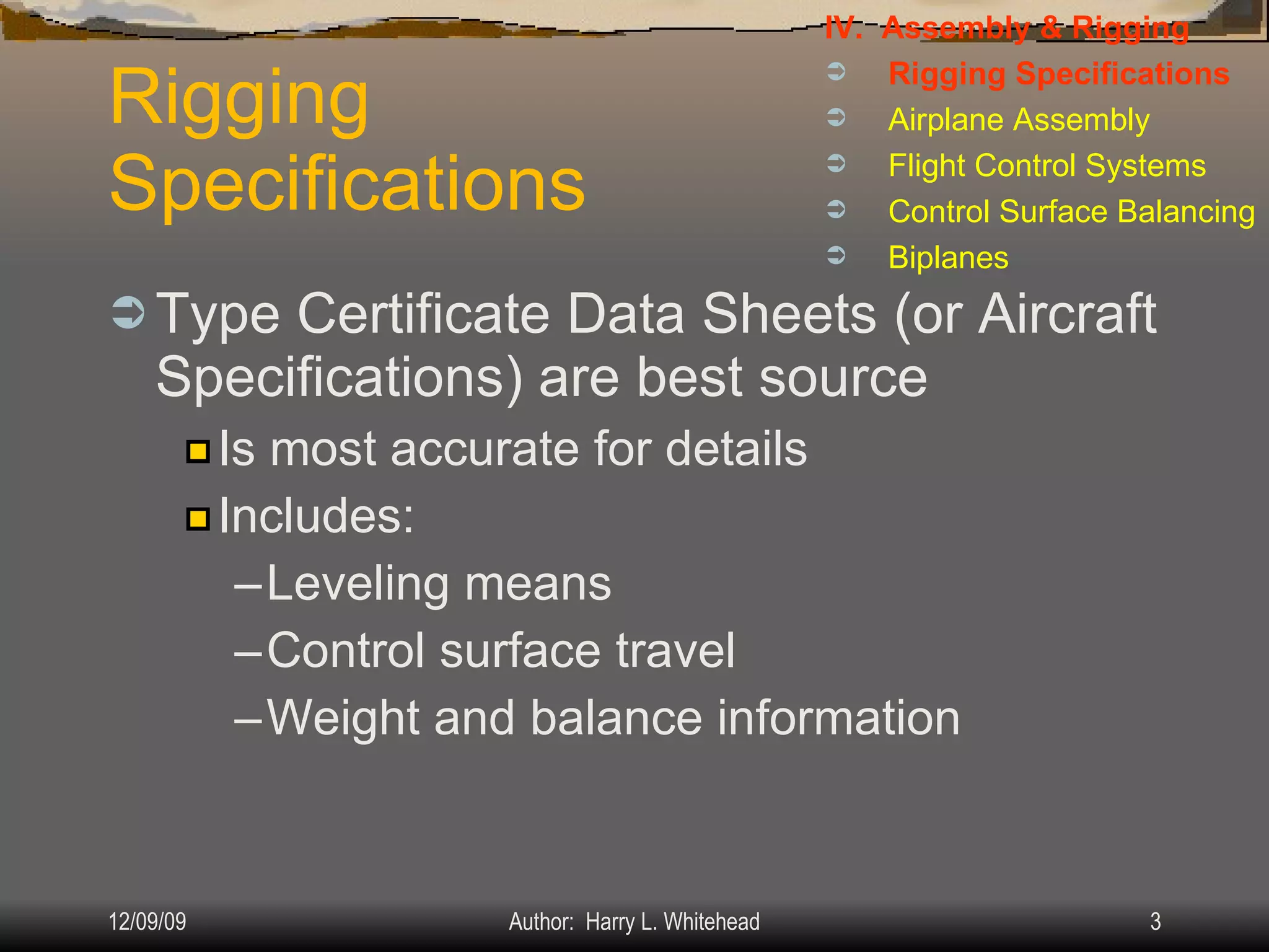 Rigging  Specifications Type Certificate Data Sheets (or Aircraft Specifications) are best source Is most accurate for details Includes: Leveling means Control surface travel Weight and balance information IV.  Assembly & Rigging Rigging Specifications Airplane Assembly Flight Control Systems Control Surface Balancing Biplanes 