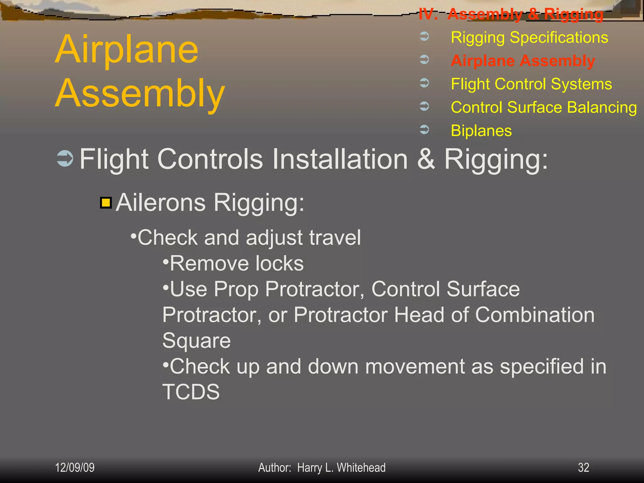 Airplane Assembly Flight Controls Installation & Rigging: IV.  Assembly & Rigging Rigging Specifications Airplane Assembly Flight Control Systems Control Surface Balancing Biplanes Ailerons Rigging: Check and adjust travel Remove locks Use Prop Protractor, Control Surface Protractor, or Protractor Head of Combination Square Check up and down movement as specified in TCDS 