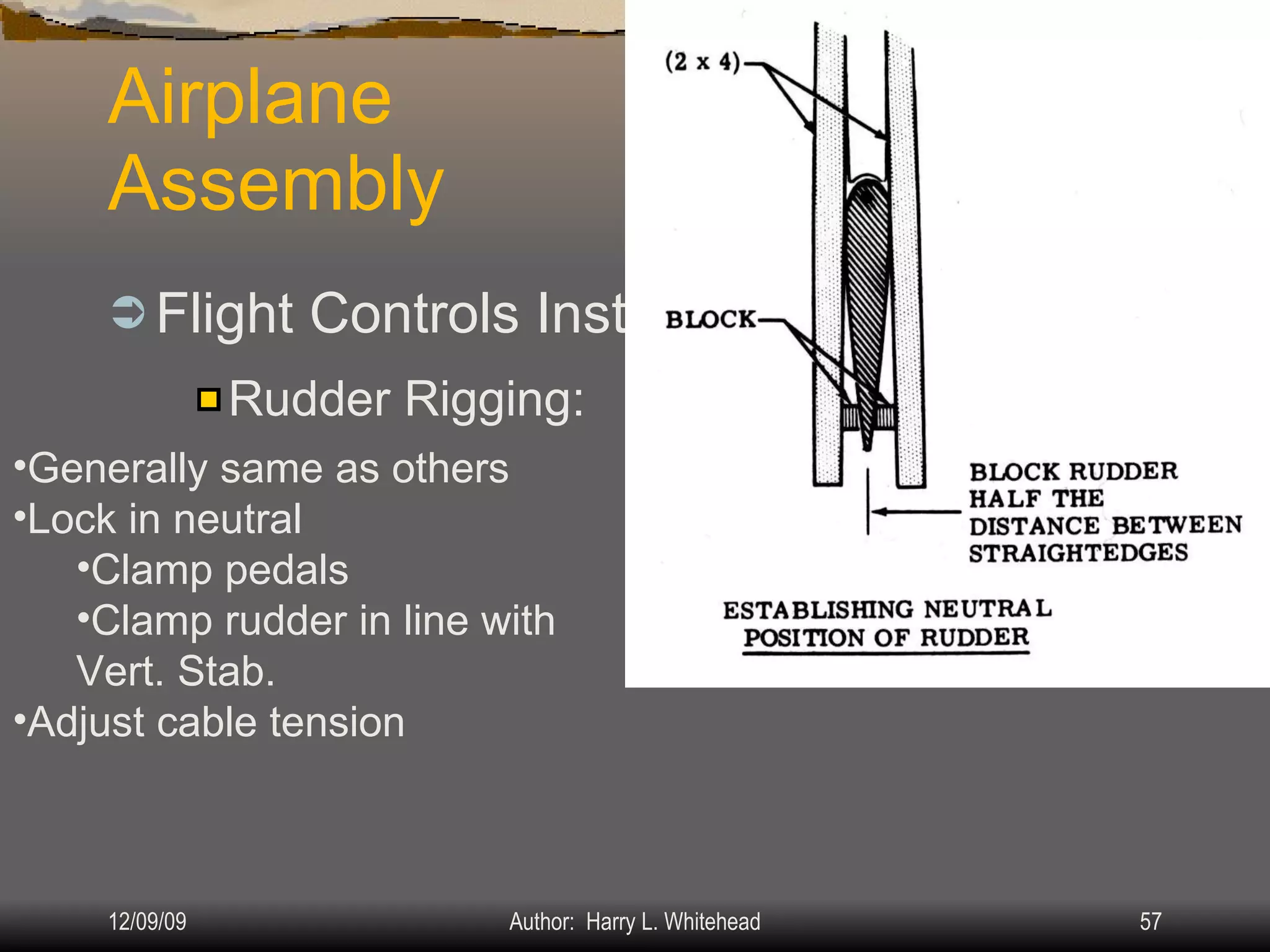 Airplane Assembly Flight Controls Installation & Rigging: IV.  Assembly & Rigging Rigging Specifications Airplane Assembly Flight Control Systems Control Surface Balancing Biplanes Rudder Rigging: Generally same as others Lock in neutral Clamp pedals Clamp rudder in line with Vert. Stab. Adjust cable tension 