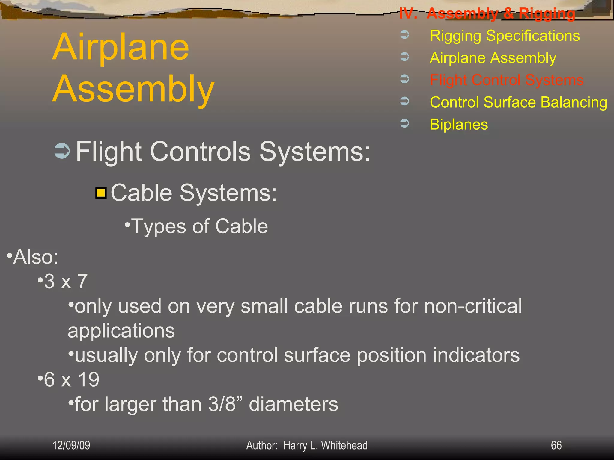 Airplane Assembly Flight Controls Systems: IV.  Assembly & Rigging Rigging Specifications Airplane Assembly Flight Control Systems Control Surface Balancing Biplanes Cable Systems: Types of Cable Also: 3 x 7 only used on very small cable runs for non-critical applications usually only for control surface position indicators 6 x 19 for larger than 3/8” diameters 