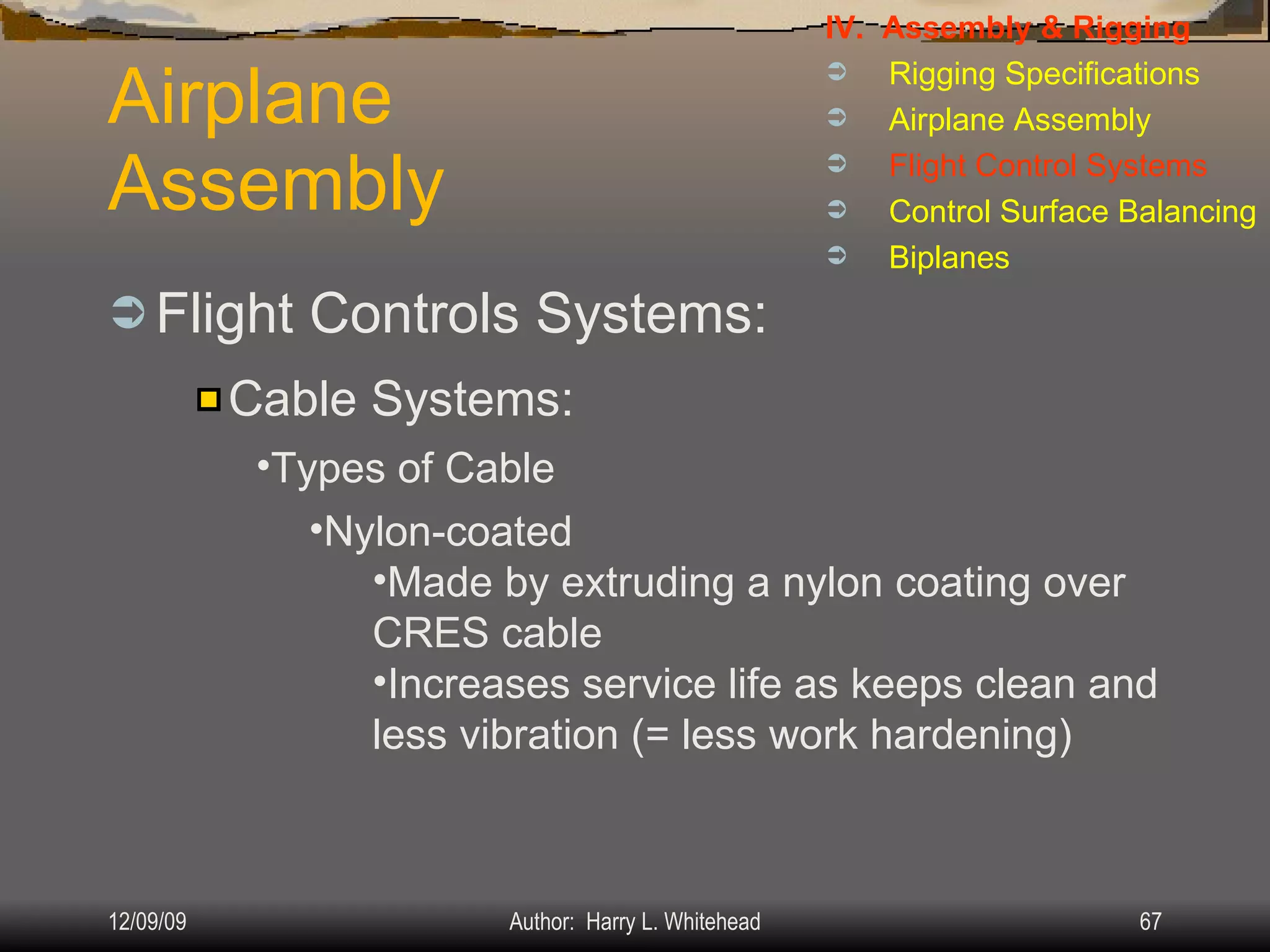 Airplane Assembly Flight Controls Systems: IV.  Assembly & Rigging Rigging Specifications Airplane Assembly Flight Control Systems Control Surface Balancing Biplanes Cable Systems: Types of Cable Nylon-coated Made by extruding a nylon coating over CRES cable Increases service life as keeps clean and less vibration (= less work hardening) 