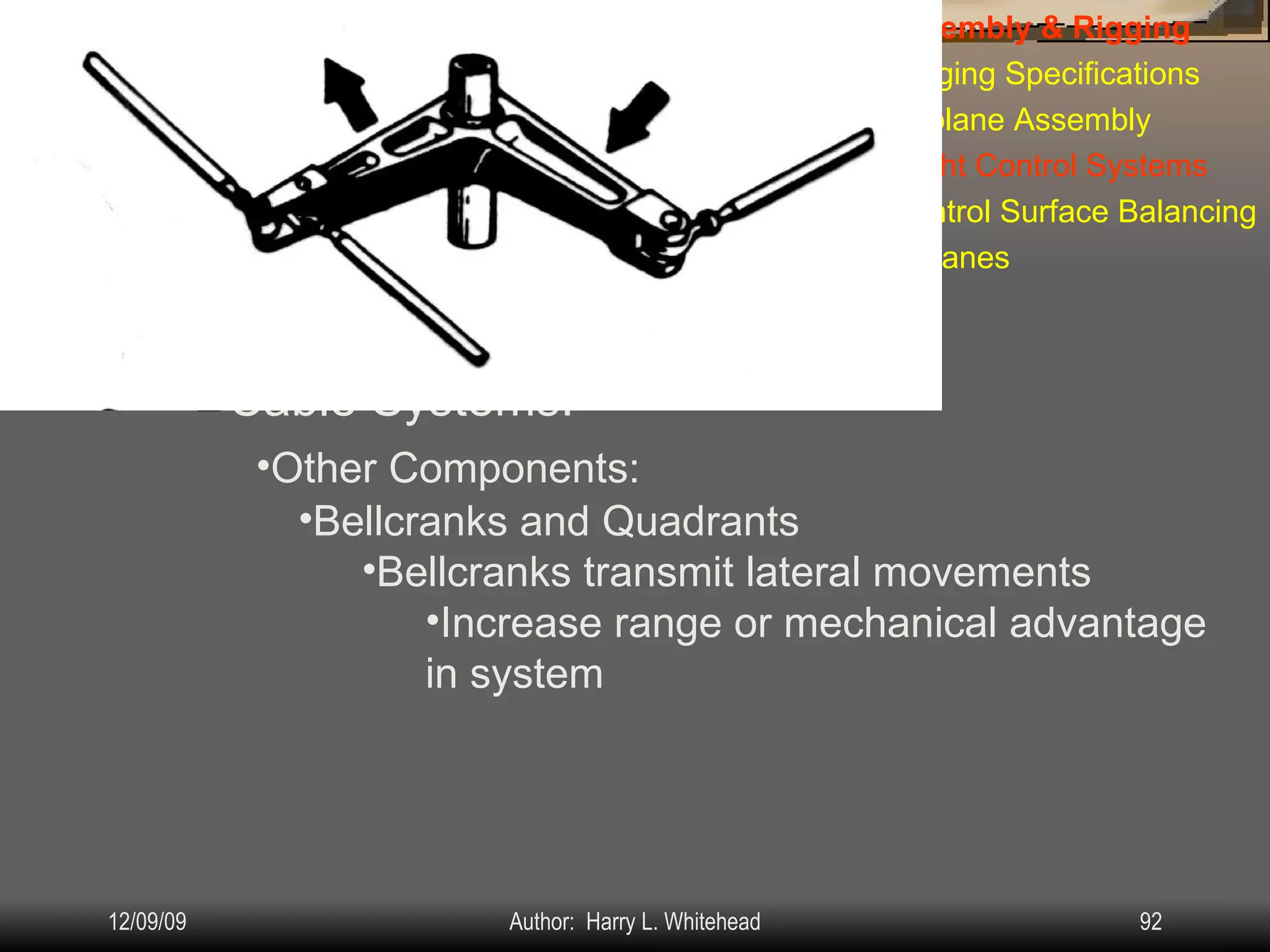 Airplane Assembly Flight Controls Systems: IV.  Assembly & Rigging Rigging Specifications Airplane Assembly Flight Control Systems Control Surface Balancing Biplanes Cable Systems: Other Components: Bellcranks and Quadrants Bellcranks transmit lateral movements Increase range or mechanical advantage in system 