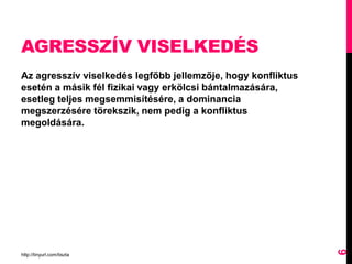 AGRESSZÍV VISELKEDÉS
Az agresszív viselkedés legfőbb jellemzője, hogy konfliktus
esetén a másik fél fizikai vagy erkölcsi bántalmazására,
esetleg teljes megsemmisítésére, a dominancia
megszerzésére törekszik, nem pedig a konfliktus
megoldására.
http://tinyurl.com/tiszta
6
 